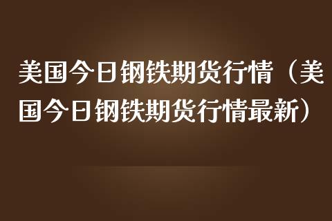 美国今日钢铁期货行情（美国今日钢铁期货行情最新）_https://www.lansai.wang_期货资讯_第1张