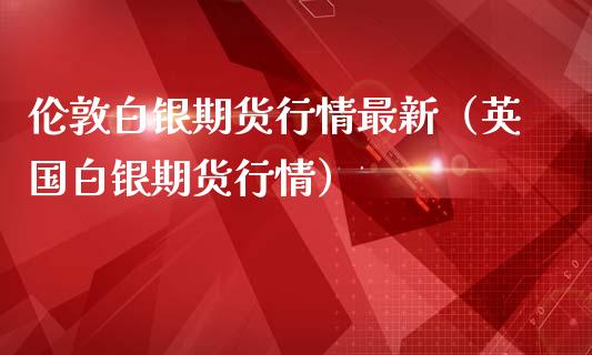 伦敦白银期货行情最新（英国白银期货行情）_https://www.lansai.wang_期货行情_第1张