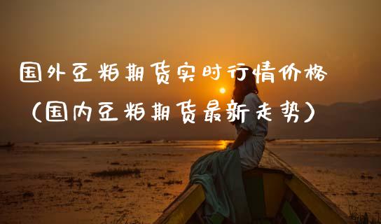国外豆粕期货实时行情价格（国内豆粕期货最新走势）_https://www.lansai.wang_恒生指数_第1张