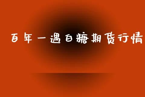 百年一遇白糖期货行情_https://www.lansai.wang_未分类_第1张