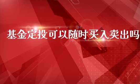 基金定投可以随时买入卖出吗_https://www.lansai.wang_基金理财_第1张