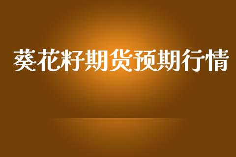 葵花籽期货预期行情_https://www.lansai.wang_期货行情_第1张
