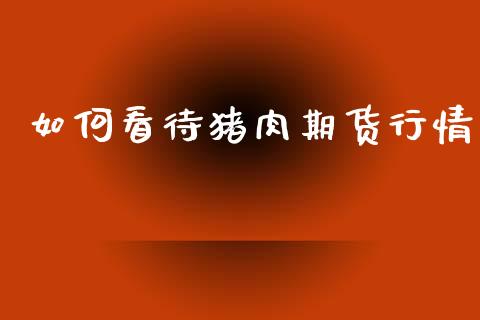 如何看待猪肉期货行情_https://www.lansai.wang_股指期货_第1张