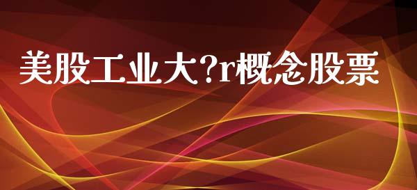 美股工业大?r概念股票_https://www.lansai.wang_期货行情_第1张
