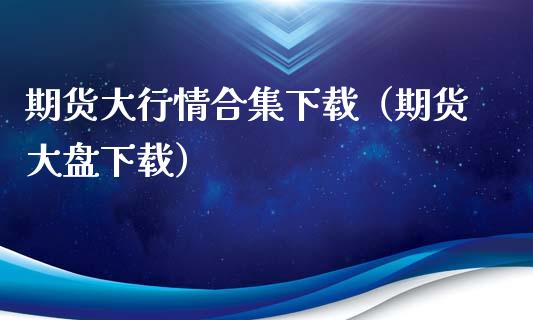 期货大行情合集下载（期货大盘下载）_https://www.lansai.wang_期货行情_第1张