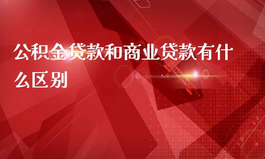 公积金贷款和商业贷款有什么区别_理财百科_第1张_起点财经 公积金贷款和商业贷款有什么区别_https://www.lansai.wang_理财百科_第1张