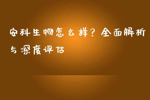 安科生物怎么样？全面解析与深度评估_https://www.lansai.wang_期货学院_第1张