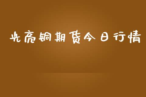 光亮铜期货今日行情_https://www.lansai.wang_期货资讯_第1张