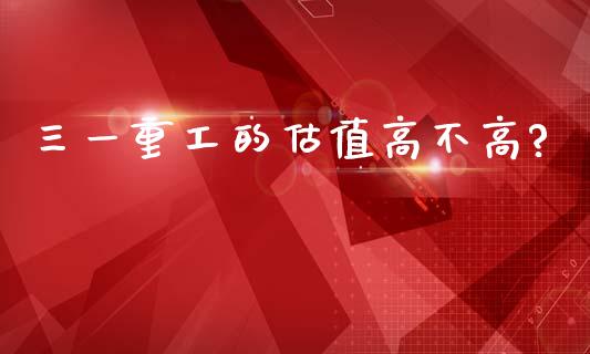 三一重工的估值高不高?_https://www.lansai.wang_股票知识_第1张