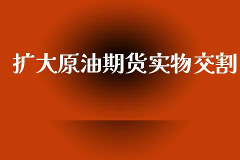 扩大原油期货实物交割_https://www.lansai.wang_期货资讯_第1张