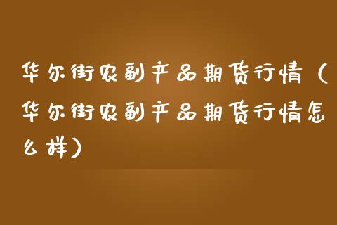 华尔街农副产品期货行情（华尔街农副产品期货行情怎么样）_https://www.lansai.wang_期货行情_第1张