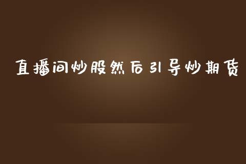 直播间炒股然后引导炒期货_https://www.lansai.wang_期货直播_第1张