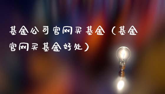 基金公司官网买基金（基金官网买基金好处）_https://www.lansai.wang_基金理财_第1张