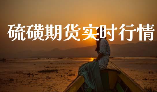 硫磺期货实时行情_https://www.lansai.wang_期货资讯_第1张