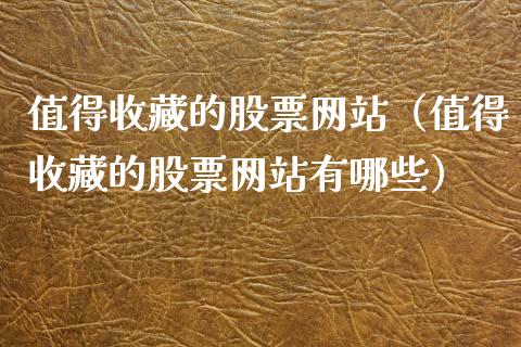 值得收藏的股票网站（值得收藏的股票网站有哪些）_https://www.lansai.wang_股票问答_第1张