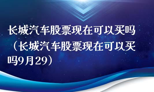 长城汽车股票现在可以买吗（长城汽车股票现在可以买吗9月29）_https://www.lansai.wang_股票知识_第1张