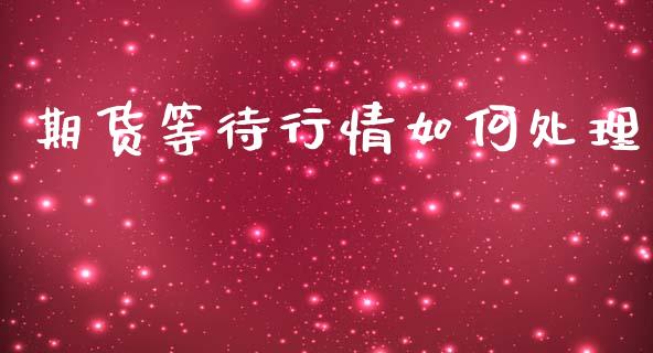 期货等待行情如何处理_https://www.lansai.wang_期货行情_第1张