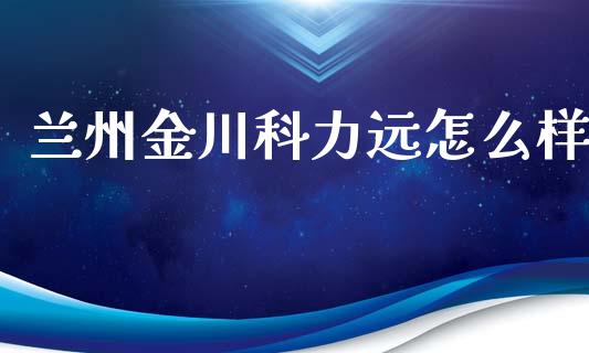 兰州金川科力远怎么样_https://www.lansai.wang_股票知识_第1张