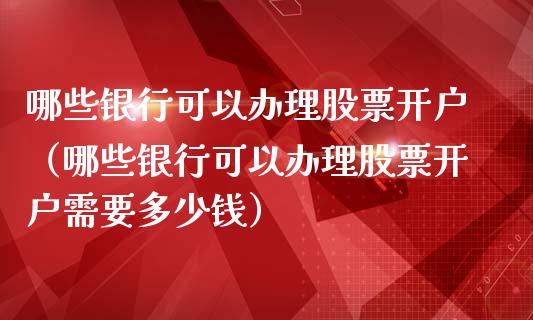 哪些银行可以办理股票开户（哪些银行可以办理股票开户需要多少钱）_https://www.lansai.wang_股票知识_第1张