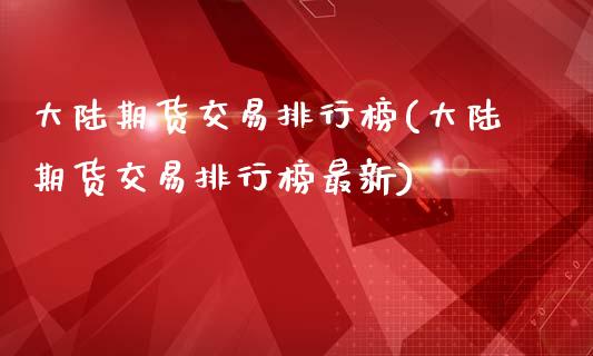 大陆期货交易排行榜(大陆期货交易排行榜最新)_https://www.lansai.wang_期货行情_第1张