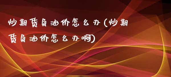 炒期货负油价怎么办(炒期货负油价怎么办啊)_https://www.lansai.wang_期货行情_第1张