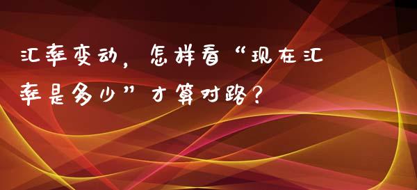 汇率变动，怎样看“现在汇率是多少”才算对路？_https://www.lansai.wang_期货行情_第1张