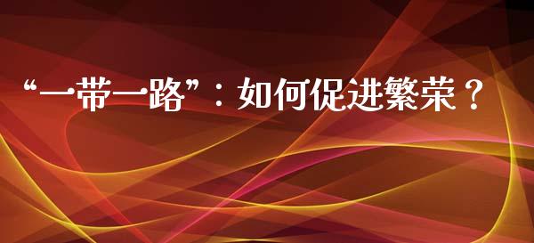 “一带一路”：如何促进繁荣？_https://www.lansai.wang_理财百科_第1张
