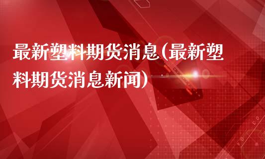 最新塑料期货消息(最新塑料期货消息新闻)_https://www.lansai.wang_期货行情_第1张