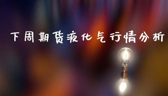 下周期货液化气行情分析_https://www.lansai.wang_未分类_第1张