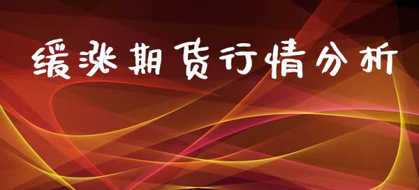 缓涨期货行情分析_https://www.lansai.wang_期货资讯_第1张