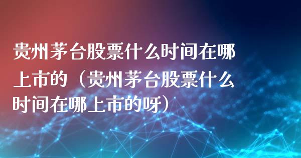 贵州茅台股票什么时间在哪上市的（贵州茅台股票什么时间在哪上市的呀）_https://www.lansai.wang_股票问答_第1张