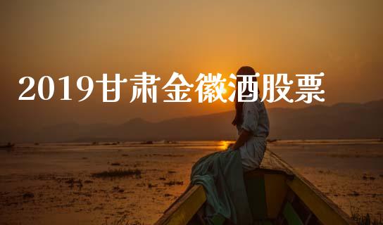 2019甘肃金徽酒股票_https://www.lansai.wang_期货行情_第1张