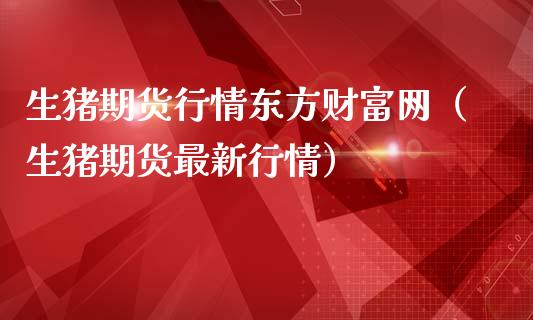 生猪期货行情东方财富网（生猪期货最新行情）_https://www.lansai.wang_恒生指数_第1张