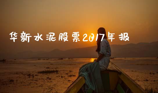 华新水泥股票2017年报_https://www.lansai.wang_基金理财_第1张