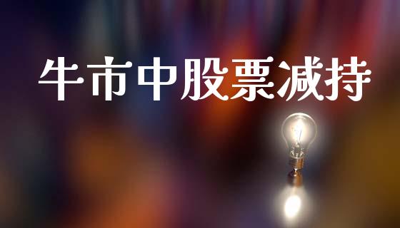 牛市中股票减持_https://www.lansai.wang_基金理财_第1张
