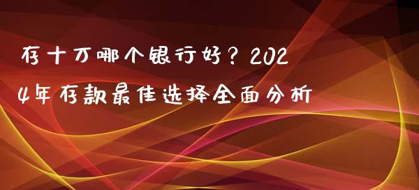 存十万哪个银行好？2024年存款最佳选择全面分析_https://www.lansai.wang_理财百科_第1张