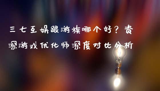 三七互娱跟游族哪个好？资深游戏优化师深度对比分析_https://www.lansai.wang_期货行情_第1张