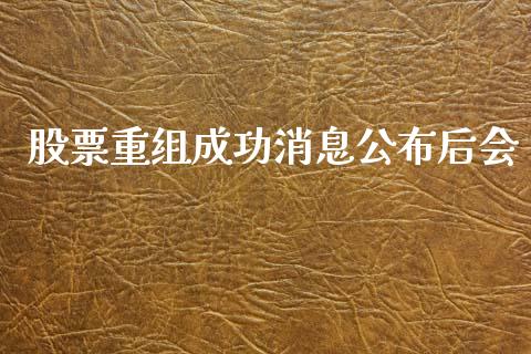 股票重组成功消息公布后会_https://www.lansai.wang_期货行情_第1张