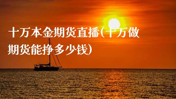 十万本金期货直播(十万做期货能挣多少钱)_https://www.lansai.wang_期货品种_第1张