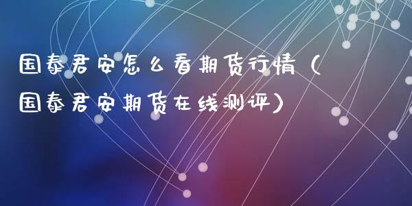 国泰君安怎么看期货行情（国泰君安期货在线测评）_https://www.lansai.wang_期货资讯_第1张