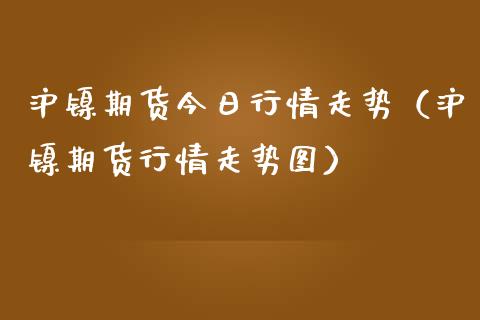 沪镍期货今日行情走势（沪镍期货行情走势图）_https://www.lansai.wang_期货行情_第1张