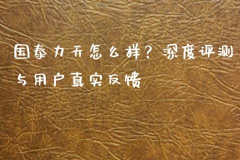 国泰力天怎么样？深度评测与用户真实反馈_https://www.lansai.wang_期货直播_第1张