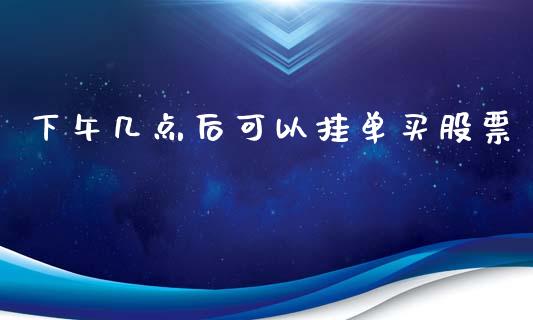 下午几点后可以挂单买股票_https://www.lansai.wang_期货行情_第1张