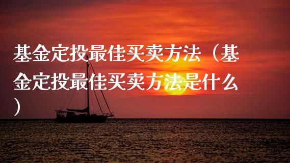 基金定投最佳买卖方法（基金定投最佳买卖方法是什么）_https://www.lansai.wang_基金理财_第1张