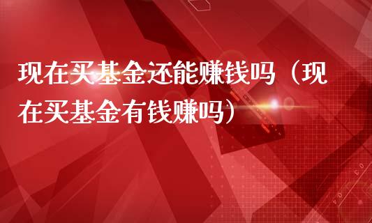 现在买基金还能赚钱吗（现在买基金有钱赚吗）_https://www.lansai.wang_基金理财_第1张