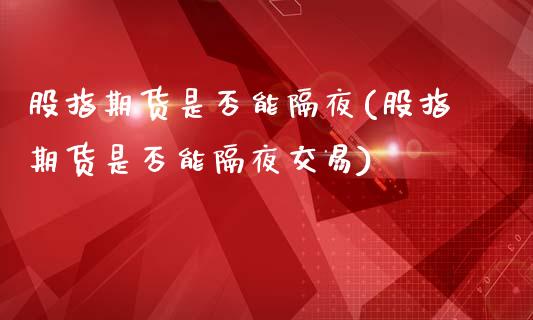 股指期货是否能隔夜(股指期货是否能隔夜交易)_https://www.lansai.wang_期货资讯_第1张