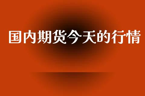 国内期货今天的行情_https://www.lansai.wang_期货资讯_第1张