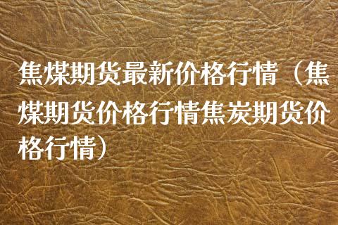 焦煤期货最新价格行情（焦煤期货价格行情焦炭期货价格行情）_https://www.lansai.wang_期货资讯_第1张