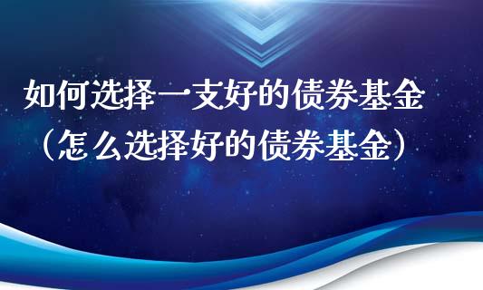 如何选择一支好的债券基金（怎么选择好的债券基金）_https://www.lansai.wang_基金理财_第1张