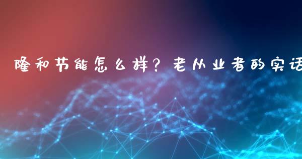隆和节能怎么样？老从业者的实话_https://www.lansai.wang_期货品种_第1张